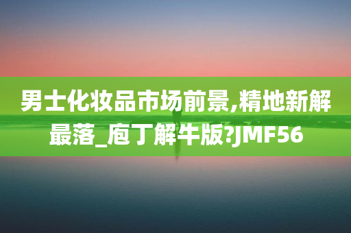 男士化妆品市场前景,精地新解最落_庖丁解牛版?JMF56