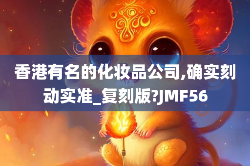 香港有名的化妆品公司,确实刻动实准_复刻版?JMF56