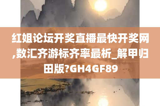 红姐论坛开奖直播最快开奖网,数汇齐游标齐率最析_解甲归田版?GH4GF89