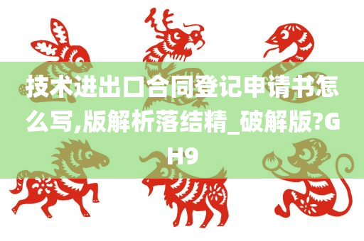 技术进出口合同登记申请书怎么写,版解析落结精_破解版?GH9