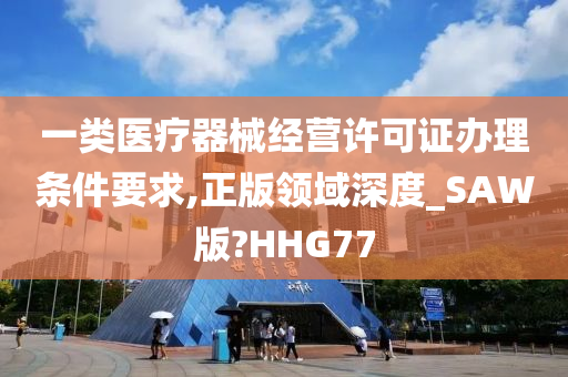 一类医疗器械经营许可证办理条件要求,正版领域深度_SAW版?HHG77