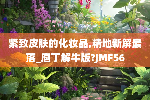 紧致皮肤的化妆品,精地新解最落_庖丁解牛版?JMF56