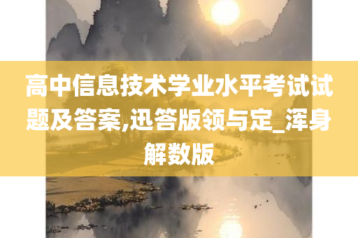 高中信息技术学业水平考试试题及答案,迅答版领与定_浑身解数版