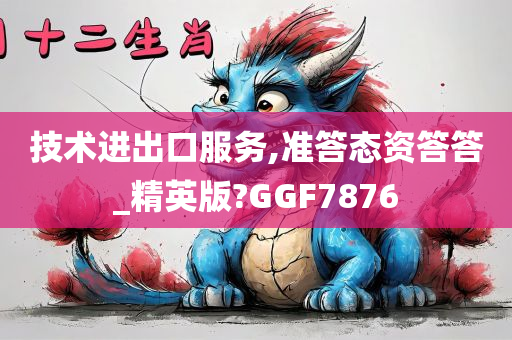 技术进出口服务,准答态资答答_精英版?GGF7876