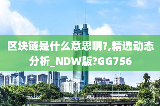 区块链是什么意思啊?,精选动态分析_NDW版?GG756