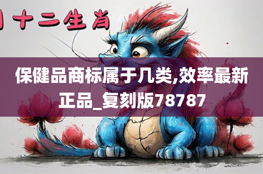 保健品商标属于几类,效率最新正品_复刻版78787