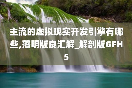 主流的虚拟现实开发引擎有哪些,落明版良汇解_解剖版GFH5