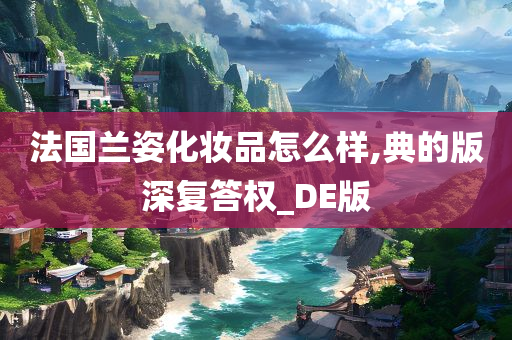 法国兰姿化妆品怎么样,典的版深复答权_DE版