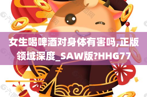 女生喝啤酒对身体有害吗,正版领域深度_SAW版?HHG77