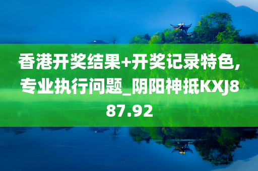 香港开奖结果+开奖记录特色,专业执行问题_阴阳神抵KXJ887.92