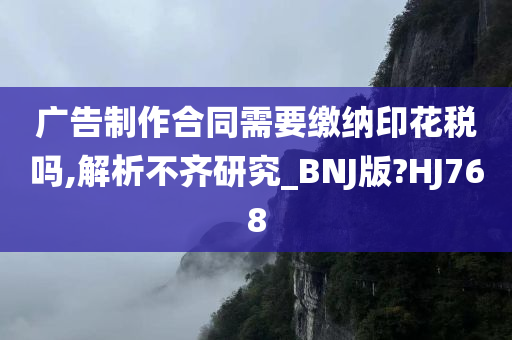 广告制作合同需要缴纳印花税吗,解析不齐研究_BNJ版?HJ768