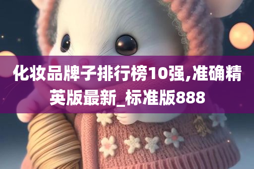 化妆品牌子排行榜10强,准确精英版最新_标准版888