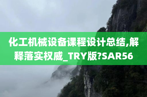 化工机械设备课程设计总结,解释落实权威_TRY版?SAR56