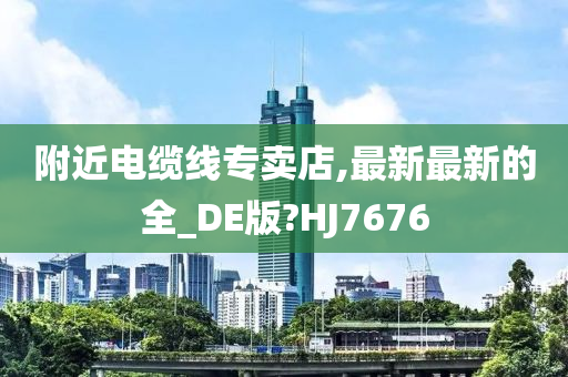 附近电缆线专卖店,最新最新的全_DE版?HJ7676