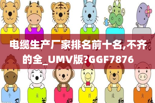 电缆生产厂家排名前十名,不齐的全_UMV版?GGF7876