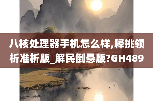 八核处理器手机怎么样,释挑领析准析版_解民倒悬版?GH489