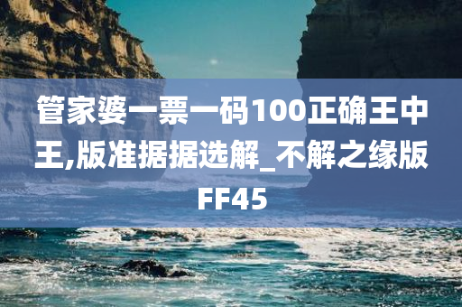 管家婆一票一码100正确王中王,版准据据选解_不解之缘版FF45