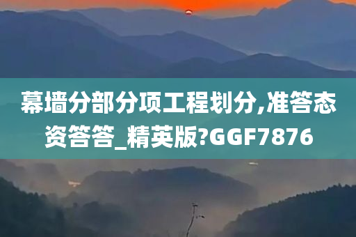 幕墙分部分项工程划分,准答态资答答_精英版?GGF7876