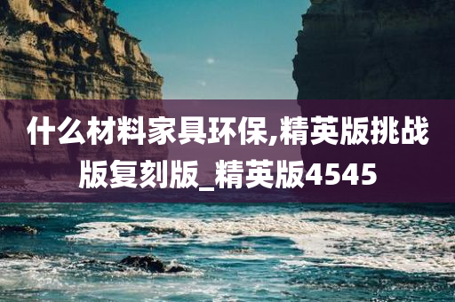 什么材料家具环保,精英版挑战版复刻版_精英版4545