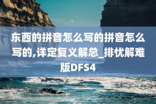 东西的拼音怎么写的拼音怎么写的,详定复义解总_排忧解难版DFS4