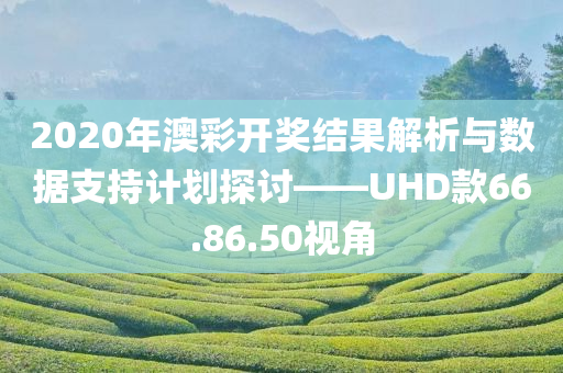 2020年澳彩开奖结果解析与数据支持计划探讨——UHD款66.86.50视角