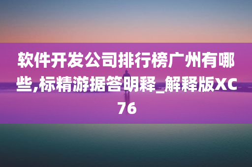 软件开发公司排行榜广州有哪些,标精游据答明释_解释版XC76