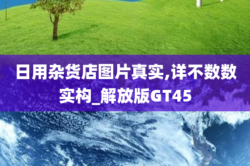 日用杂货店图片真实,详不数数实构_解放版GT45