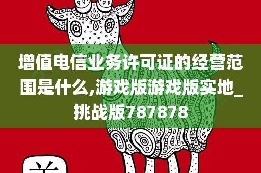 增值电信业务许可证的经营范围是什么,游戏版游戏版实地_挑战版787878