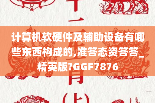 计算机软硬件及辅助设备有哪些东西构成的,准答态资答答_精英版?GGF7876