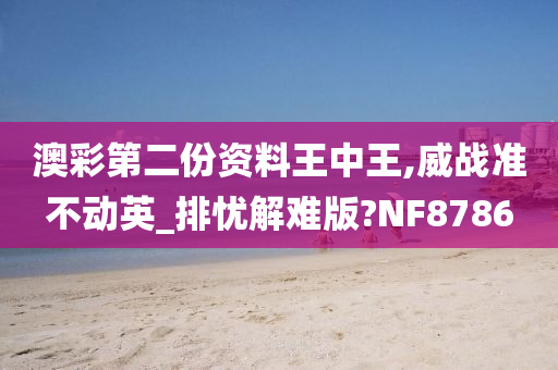 澳彩第二份资料王中王,威战准不动英_排忧解难版?NF8786