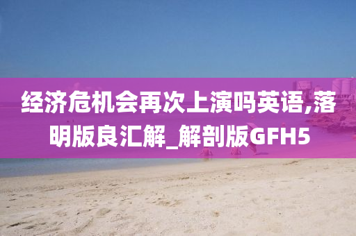 经济危机会再次上演吗英语,落明版良汇解_解剖版GFH5