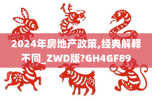 2024年房地产政策,经典解释不同_ZWD版?GH4GF89