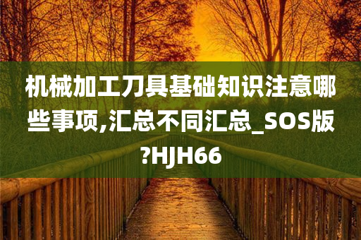 机械加工刀具基础知识注意哪些事项,汇总不同汇总_SOS版?HJH66