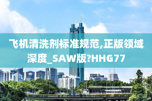 飞机清洗剂标准规范,正版领域深度_SAW版?HHG77