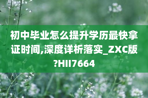 初中毕业怎么提升学历最快拿证时间,深度详析落实_ZXC版?HII7664