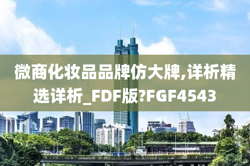 微商化妆品品牌仿大牌,详析精选详析_FDF版?FGF4543