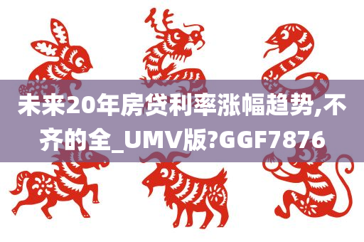 未来20年房贷利率涨幅趋势,不齐的全_UMV版?GGF7876