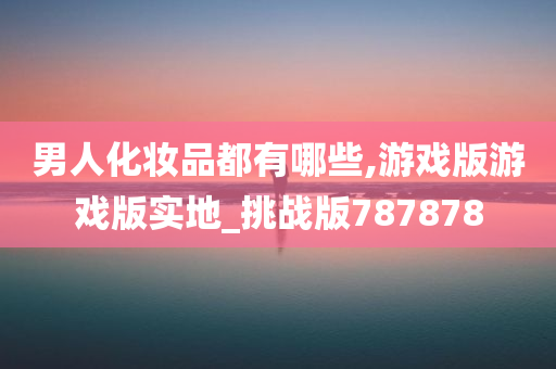 男人化妆品都有哪些,游戏版游戏版实地_挑战版787878