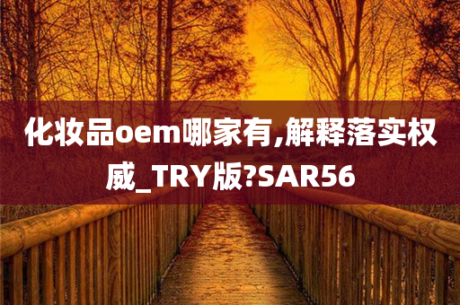 化妆品oem哪家有,解释落实权威_TRY版?SAR56