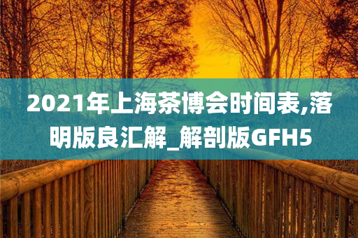 2021年上海茶博会时间表,落明版良汇解_解剖版GFH5