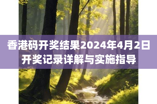 香港码开奖结果2024年4月2日开奖记录详解与实施指导