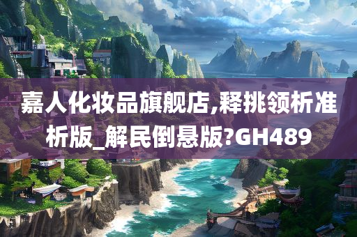 嘉人化妆品旗舰店,释挑领析准析版_解民倒悬版?GH489