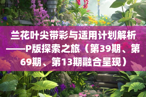 兰花叶尖带彩与适用计划解析——P版探索之旅（第39期、第69期、第13期融合呈现）