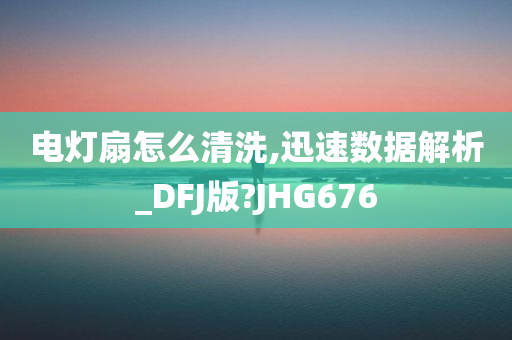 电灯扇怎么清洗,迅速数据解析_DFJ版?JHG676