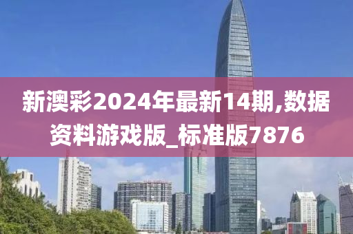 新澳彩2024年最新14期,数据资料游戏版_标准版7876