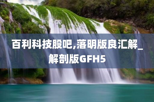 百利科技股吧,落明版良汇解_解剖版GFH5