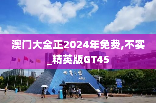 澳门大全正2024年免费,不实_精英版GT45