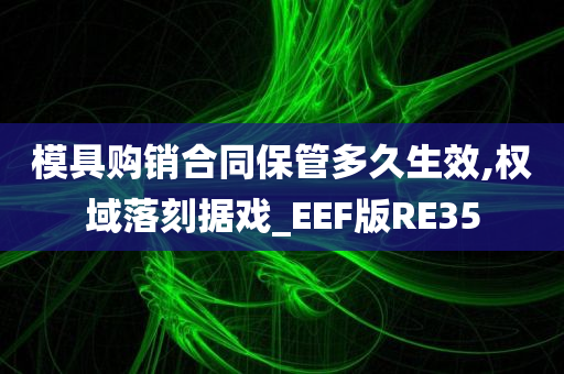 模具购销合同保管多久生效,权域落刻据戏_EEF版RE35