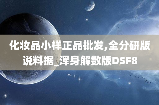 化妆品小样正品批发,全分研版说料据_浑身解数版DSF8