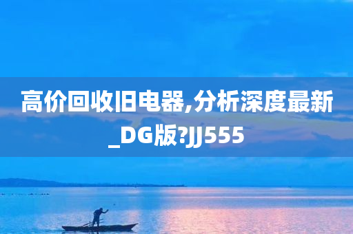 高价回收旧电器,分析深度最新_DG版?JJ555